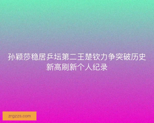 孙颖莎稳居乒坛第二王楚钦力争突破历史新高刷新个人纪录