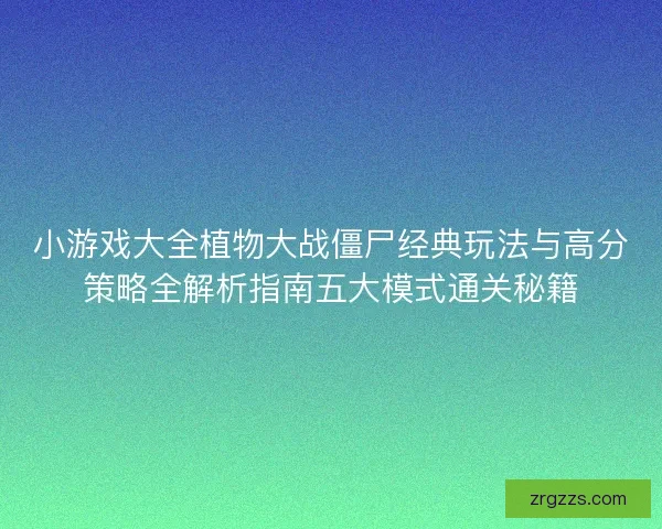 小游戏大全植物大战僵尸经典玩法与高分策略全解析指南五大模式通关秘籍
